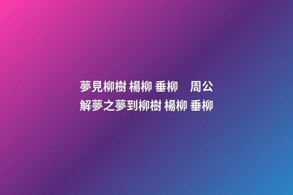 夢見柳樹 楊柳 垂柳　周公解夢之夢到柳樹 楊柳 垂柳